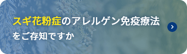 スギ花粉症のアレルゲン免疫療法をご存知ですか